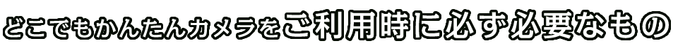 ご利用時に必ず必要なもの