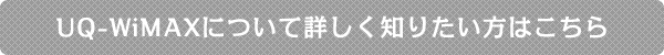 UQ-WiMAXについて詳しく知りたい方はこちら